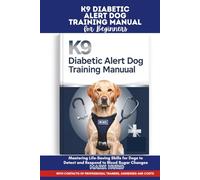 K9 DIABETIC ALERT DOG TRAINING MANUAL FOR BEGINNERS: Mastering Life-Saving Skills for Dogs to Detect and Respond to Blood Sugar Changes