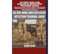 K9 DOG MINE AND EXPLOSIVE DETECTION TRAINING GUIDE: Step-by-Step Home and Field Training for Detection Dogs: Build Unmatched Accuracy, Confidence, and Reliability in Mine and Explosive Detection