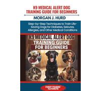 K9 MEDICAL ALERT DOG TRAINING GUIDE FOR BEGINNERS: Step-by-Step Techniques to Train Life-Saving Dogs for Diabetes, Seizures, Allergies, and Other Medical Conditions