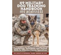 K9 MILITARY DOG TRAINING HANDBOOK FOR BEGINNERS: Foundations, Techniques, and Tactical Skills for Effective Canine Operatives