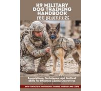 K9 MILITARY DOG TRAINING HANDBOOK FOR BEGINNERS: Foundations, Techniques, and Tactical Skills for Effective Canine Operatives