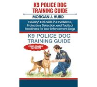 K9 POLICE DOG TRAINING GUIDE: Develop Elite Skills in Obedience, Protection, Detection, and Tactical Readiness for Law Enforcement Dogs