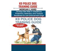 K9 POLICE DOG TRAINING GUIDE: Develop Elite Skills in Obedience, Protection, Detection, and Tactical Readiness for Law Enforcement Dogs: 18