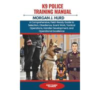 K9 POLICE TRAINING MANUAL: A Comprehensive, Field-Ready Guide to Selection, Obedience, Scent Work, Tactical Operations, Handler Development, and Operational Excellence