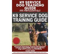 K9 SERVICE DOG TRAINING GUIDE FOR PROFESSIONALS: Advanced Techniques, Program Management, and Specialized Skills for Training Service Dogs with Precision and Reliability