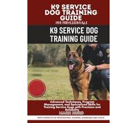 K9 SERVICE DOG TRAINING GUIDE FOR PROFESSIONALS: Advanced Techniques, Program Management, and Specialized Skills for Training Service Dogs with Precision and Reliability