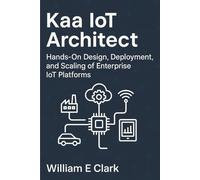 Kaa IoT Architect: Hands-On Design, Deployment, and Scaling of Enterprise IoT Platforms