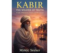 KABIR - THE WEAVER OF TRUTH: A Life of Mysticism, Poetry, and Revolution