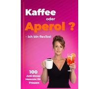 Kaffee oder Aperol ? Ich bin flexibel: 100 Anti-Stress Momente für Frauen