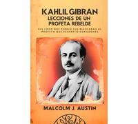 Kahlil Gibran - Lecciones De Un Profeta Rebelde: Del Loco que Perdió sus Máscaras al Profeta que Despertó Corazones