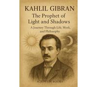 Kahlil Gibran. The Prophet of Light and Shadows: A Journey Through Life, Work, and Philosophy