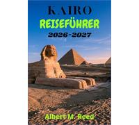 KAIRO REISEFÜHRER 2026-2027: Ein moderner Begleiter zu pharaonischen Wundern, mamlukischer Architektur, Felukenfahrten, koptischem Erbe und lebendigen Stadtvierteln