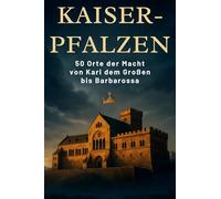Kaiser-Pfalzen: 50 Orte der Macht von Karl dem Großen bis Barbarossa