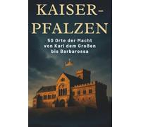 Kaiser-Pfalzen: 50 Orte der Macht von Karl dem Großen bis Barbarossa