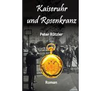 Kaiseruhr und Rosenkranz: Eine bewegte Familiengeschichte in den turbulenten Zeiten der beiden Weltkriege