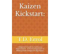 Kaizen Kickstart:: A Beginner’s Guide To Continuous Improvement A Practical Approach to Making Small Changes for Big Impact