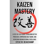 Kaizen Mastery: A Step-by-Step Guide to Building Better Processes, Improving Daily Work, and Achieving Organizational Excellence