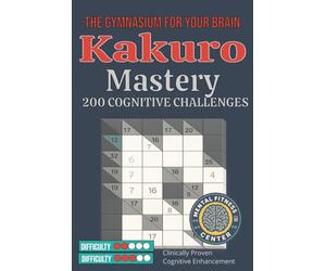Kakuro Mastery: The Gymnasium for Your Brain: 200 Cognitive Challenges - Clinically Proven Brain Training Puzzles for Adults with Complete Solutions and Strategy Guide