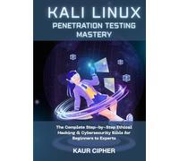 Kali Linux Penetration Testing Mastery: The Complete Step-by-Step Ethical Hacking & Cybersecurity Bible for Beginners to Experts