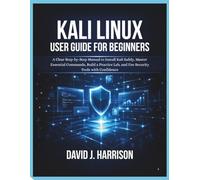 KALI LINUX USER GUIDE FOR BEGINNERS: A Clear Step-by-Step Manual to Install Kali Safely, Master Essential Commands, Build a Practice Lab, and Use Security Tools with Confidence