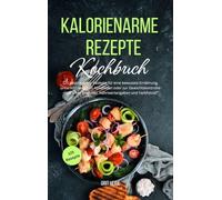 Kalorienarme Rezepte Kochbuch: 125 kalorienarme Rezepte für eine bewusste Ernährung, unterstützend zum Abnehmen oder zur Gewichtskontrolle nach einer Diät! Inkl. Nährwertangaben