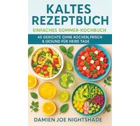 Kaltes Rezeptbuch: Einfaches Sommer-Kochbuch - 40 Gerichte ohne Kochen, frisch & gesund für heiße Tage: Schnelle, erfrischende Ideen, um gut zu essen, ohne den Herd einzuschalten.