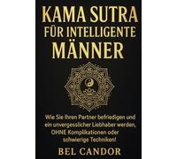 KAMA SUTRA FÜR INTELLIGENTE MÄNNER: Wie Sie Ihren Partner befriedigen und ein unvergesslicher Liebhaber werden, OHNE Komplikationen oder schwierige Techniken!