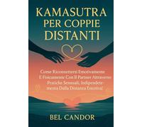 KAMASUTRA PER COPPIE DISTANTI: Come riconnettersi emotivamente e fisicamente con il partner attraverso pratiche sensuali, indipendentemente dalla distanza emotiva!