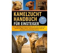 KAMELZUCHT-HANDBUCH FÜR EINSTEIGER: Ein vollständiger Einsteigerleitfaden für die Aufzucht gesunder Kamele zur Milch-, Fleisch- und Faserproduktion sowie für profitables und nachhaltiges Farmen