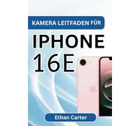 KAMERA LEITFADEN FÜR IPHONE 16E: Meistern Sie die Einstellungen, nehmen Sie beeindruckende Fotos und Videos auf, lernen Sie Bearbeitungstechniken und ... KI Funktionen für professionelle Ergebnisse