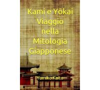 Kami e Yōkai Viaggio nella Mitologia Giapponese: Esplorando Leggende, Divinità, Spiriti e Misteri del Sol Levante