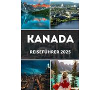 KANADA REISEFÜHRER 2025: Entdecken Sie Kanadas verborgene Schätze: Ihr unverzichtbarer Begleiter für eine unvergessliche Kanadareise