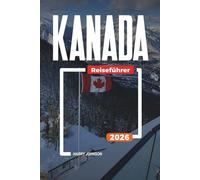 KANADA REISEFÜHRER 2026: Entdecken Sie versteckte Schätze, historische Sehenswürdigkeiten, Reisetipps und unvergessliche Urlaubserlebnisse