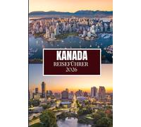 KANADA REISEFÜHRER 2026: Was Ihnen vor Ihrem Besuch niemand gesagt hat - versteckte Juwelen, lokale Geheimnisse und praktische Tipps (Vollfarbbild)