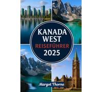 KANADA WEST REISEFÜHRER 2025: Ein einfacher Reiseführer zur Erkundung der Naturwunder, Tierwelt und indigenen Kultur Westkanadas