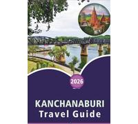 KANCHANABURI TRAVEL GUIDE 2026: Exploring Rivers, Top Attractions, Historical Sites, National Parks, Waterfalls, Local Cuisine, Itineraries and ... for Planning Your Trip to Western Thailand.