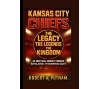 Kansas City Chiefs: The Legacy, the Legends, the Kingdom: An Unofficial Journey Through Blood, Sweat, and Arrowhead Glory