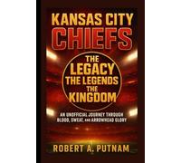 Kansas City Chiefs: The Legacy, the Legends, the Kingdom: An Unofficial Journey Through Blood, Sweat, and Arrowhead Glory