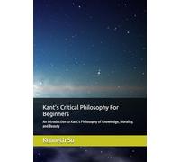 Kant's Critical Philosophy For Beginners: An Introduction to Kant's Philosophy of Knowledge, Morality, and Beauty