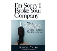 Karen Phelan I'm Sorry I Broke Your Company: When Management Consult (Tascabile)