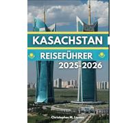 KASACHSTAN REISEFÜHRER 2025-2026: Das Land der großen Steppe, historische und natürliche Sehenswürdigkeiten erwartet Sie