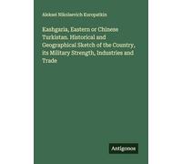 Kashgaria, Eastern or Chinese Turkistan. Historical and Geographical Sketch of the Country, its Military Strength, Industries and Trade