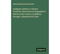 Kashgaria, Eastern or Chinese Turkistan. Historical and Geographical Sketch of the Country, its Military Strength, Industries and Trade