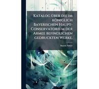 Katalog Ã1/4ber die im königlich Bayerischen Haupt-Conservatorium der Armee befindlichen gedruckten Werke.