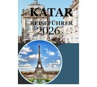 KATAR REISEFÜHRER 2026: Entdecken Sie Doha, Wüstenabenteuer, Kultur, Küche und moderne Wunder - Der komplette Katar-Reiseführer für Reisende im Jahr 2026