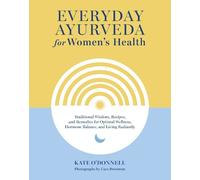 Everyday Ayurveda for Women's Health: Traditional Wisdom, Recipes, and Remedies for Optimal Wellness, Hormone Balance, and Living Radiantly