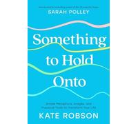 Something to Hold Onto: Simple Metaphors, Images, and Practical Tools to Transform Your Life