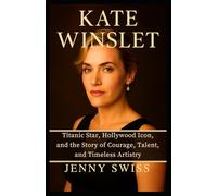 Kate Winslet: Titanic Star, Hollywood Icon, and the Story of Courage, Talent, and Timeless Artistry