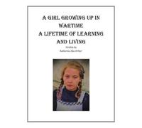 A GIRL GROWING UP IN WARTIME A LIFETIME OF LEARNING AND LIVING