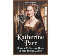 Katherine Parr: Henry VIII’s Survivor Queen of the Tudor Court: Love, Power, and Betrayal under the Shadow of England’s Deadliest King